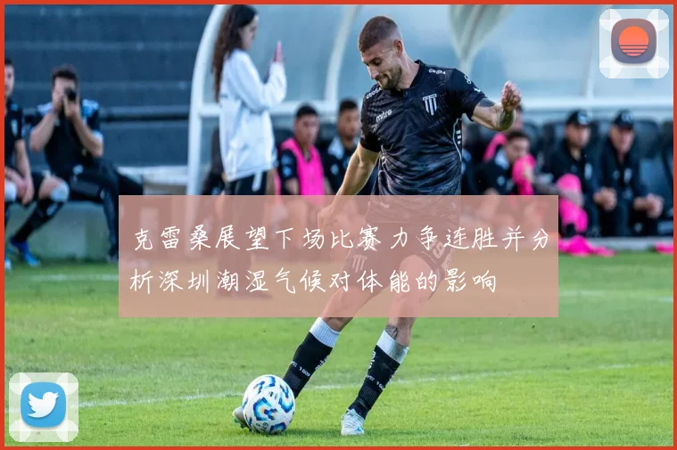 克雷桑展望下场比赛力争连胜并分析深圳潮湿气候对体能的影响