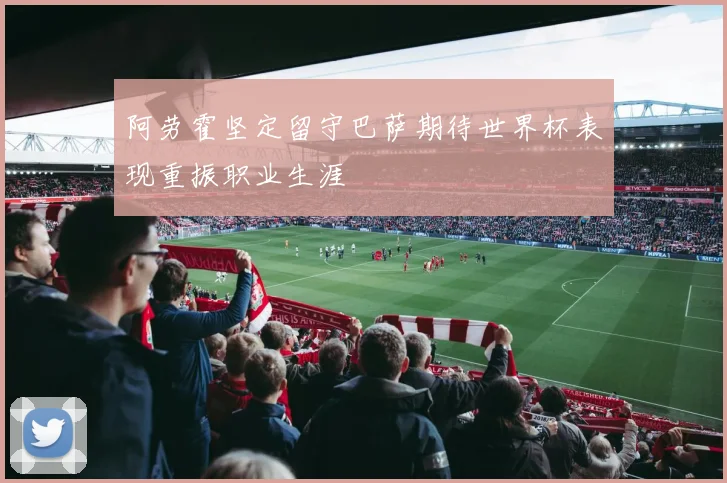 阿劳霍坚定留守巴萨期待世界杯表现重振职业生涯