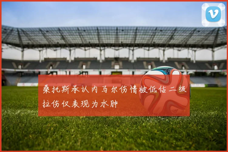 桑托斯承认内马尔伤情被低估二级拉伤仅表现为水肿
