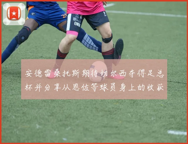 安德雷桑托斯期待切尔西夺得足总杯并分享从恩佐等球员身上的收获