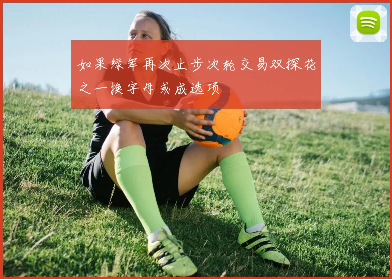 如果绿军再次止步次轮交易双探花之一换字母或成选项
