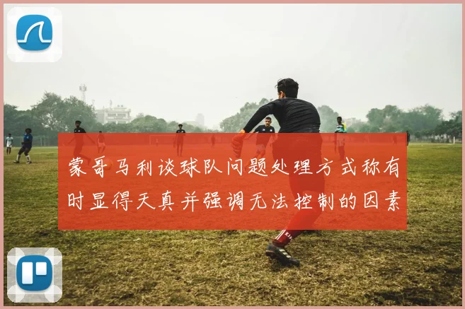 蒙哥马利谈球队问题处理方式称有时显得天真并强调无法控制的因素