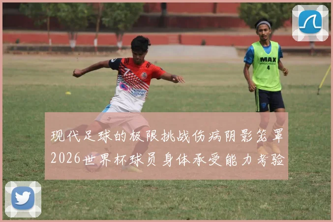 现代足球的极限挑战伤病阴影笼罩2026世界杯球员身体承受能力考验