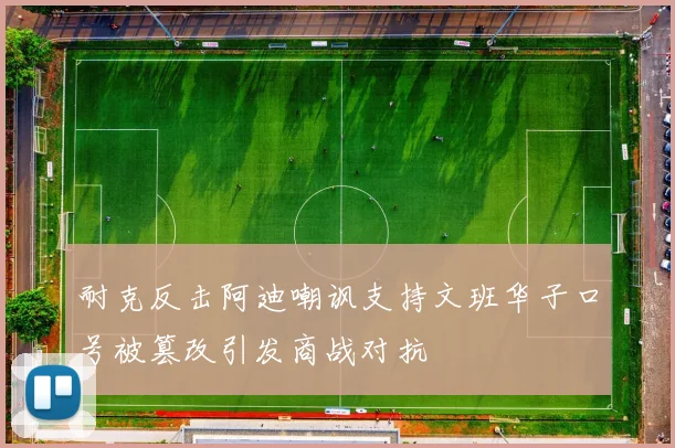 耐克反击阿迪嘲讽支持文班华子口号被篡改引发商战对抗