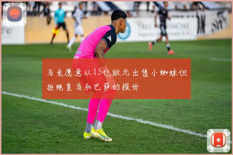 马竞愿意以15亿欧元出售小蜘蛛但拒绝皇马和巴萨的报价