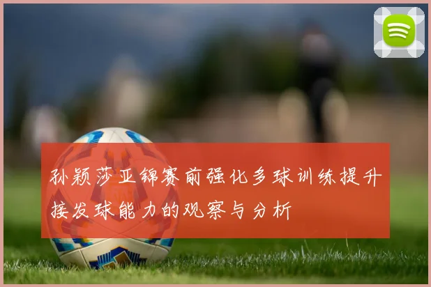 孙颖莎亚锦赛前强化多球训练提升接发球能力的观察与分析