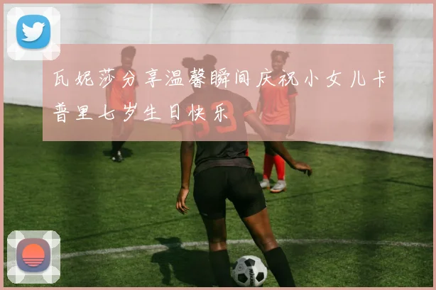 瓦妮莎分享温馨瞬间庆祝小女儿卡普里七岁生日快乐
