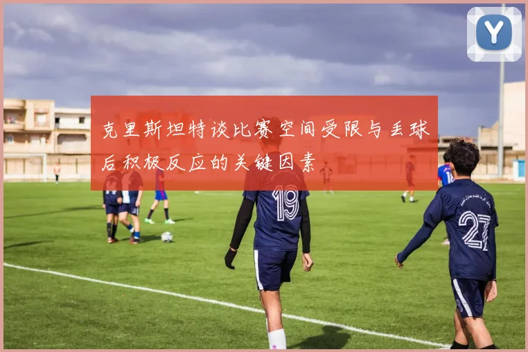 克里斯坦特谈比赛空间受限与丢球后积极反应的关键因素