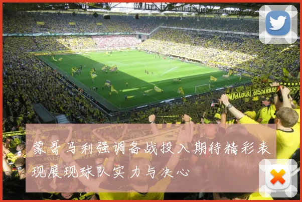 蒙哥马利强调备战投入期待精彩表现展现球队实力与决心