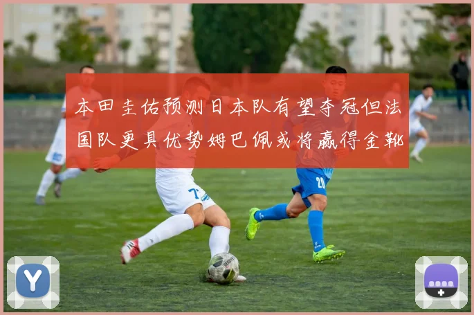 本田圭佑预测日本队有望夺冠但法国队更具优势姆巴佩或将赢得金靴