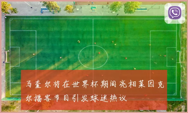 马奎尔将在世界杯期间亮相莱因克尔播客节目引发球迷热议