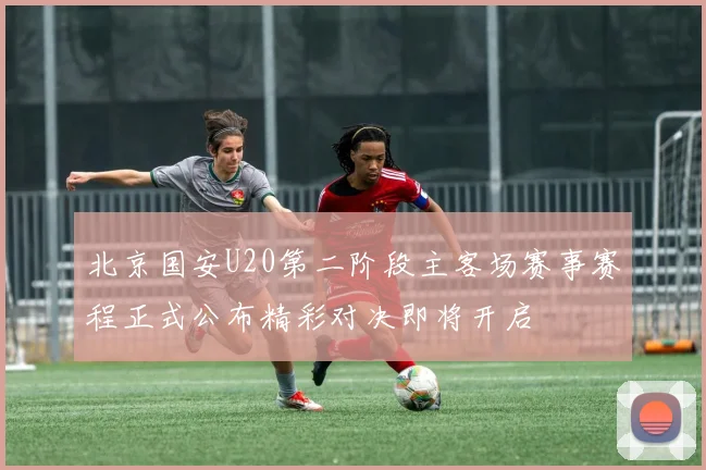 北京国安U20第二阶段主客场赛事赛程正式公布精彩对决即将开启