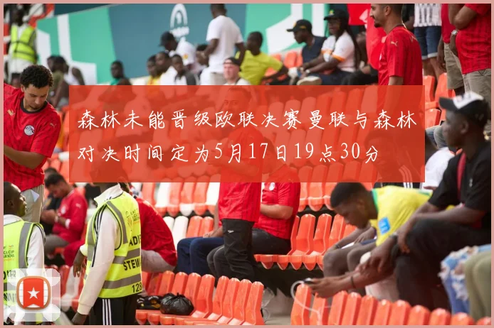 森林未能晋级欧联决赛曼联与森林对决时间定为5月17日19点30分