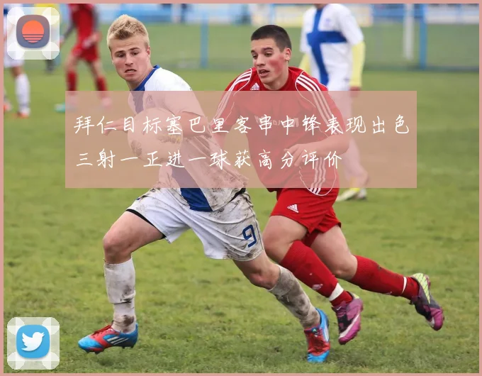 拜仁目标塞巴里客串中锋表现出色三射一正进一球获高分评价