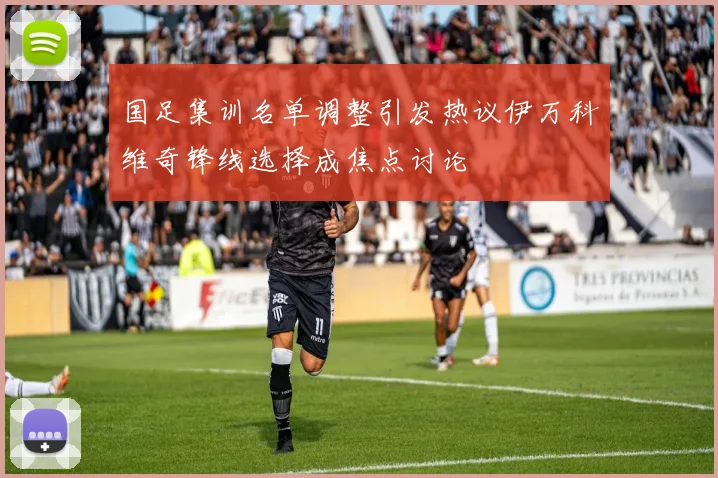 国足集训名单调整引发热议伊万科维奇锋线选择成焦点讨论