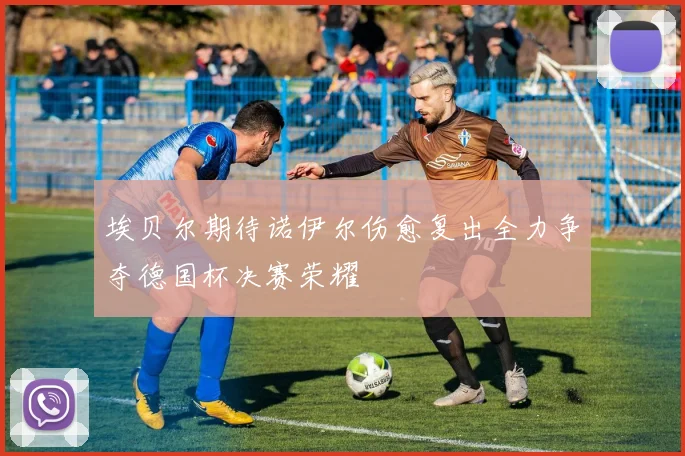 埃贝尔期待诺伊尔伤愈复出全力争夺德国杯决赛荣耀
