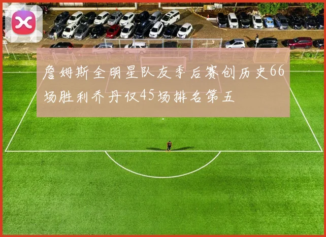 詹姆斯全明星队友季后赛创历史66场胜利乔丹仅45场排名第五