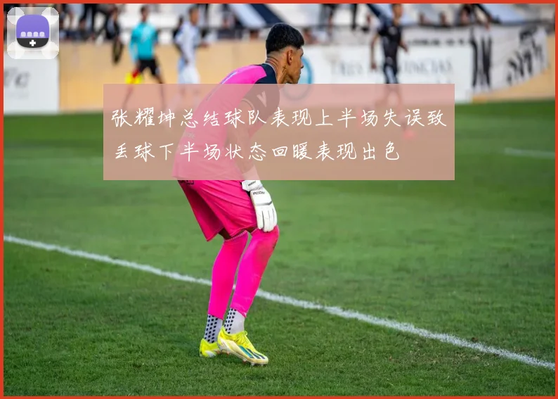 张耀坤总结球队表现上半场失误致丢球下半场状态回暖表现出色