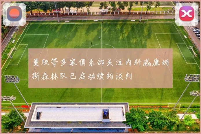 曼联等多家俱乐部关注内科威廉姆斯森林队已启动续约谈判