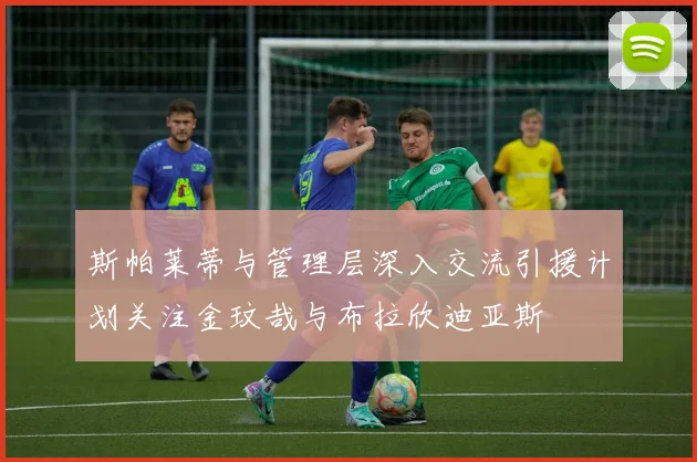 斯帕莱蒂与管理层深入交流引援计划关注金玟哉与布拉欣迪亚斯